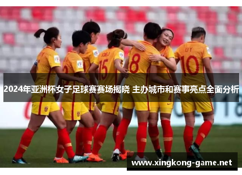 2024年亚洲杯女子足球赛赛场揭晓 主办城市和赛事亮点全面分析