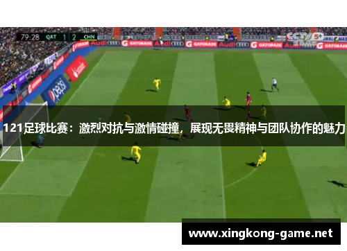121足球比赛：激烈对抗与激情碰撞，展现无畏精神与团队协作的魅力