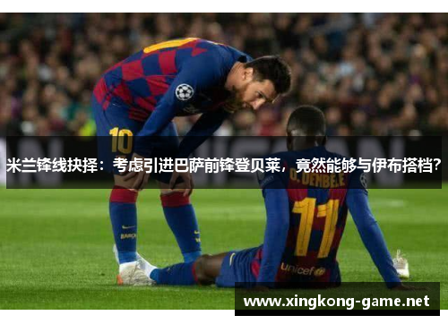 米兰锋线抉择：考虑引进巴萨前锋登贝莱，竟然能够与伊布搭档？