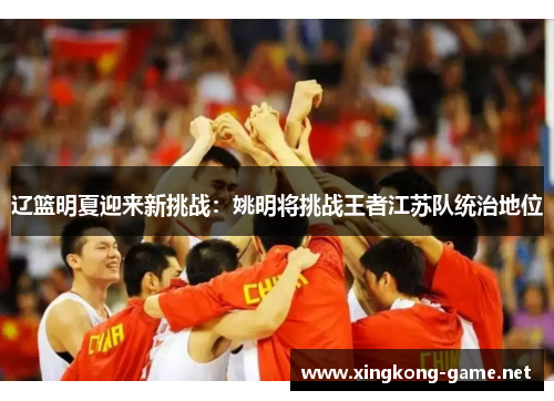 辽篮明夏迎来新挑战：姚明将挑战王者江苏队统治地位