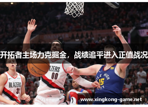 开拓者主场力克掘金，战绩追平进入正值战况